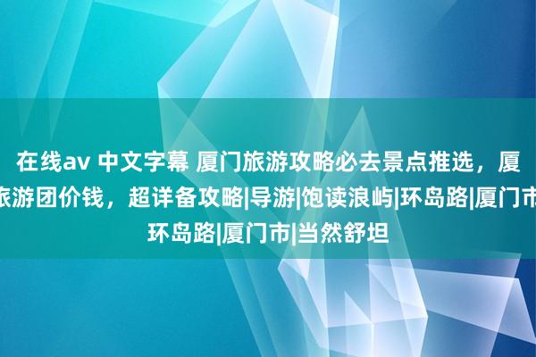 在线av 中文字幕 厦门旅游攻略必去景点推选，厦门五日游旅游团价钱，超详备攻略|导游|饱读浪屿|环岛路|厦门市|当然舒坦