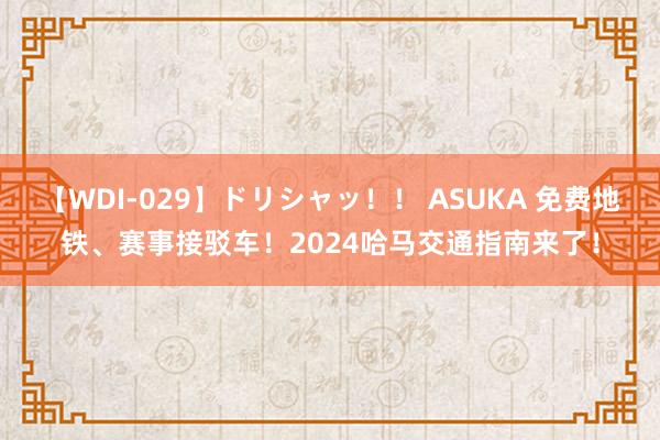 【WDI-029】ドリシャッ！！ ASUKA 免费地铁、赛事接驳车！2024哈马交通指南来了！