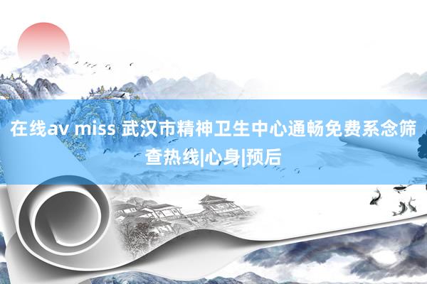 在线av miss 武汉市精神卫生中心通畅免费系念筛查热线|心身|预后