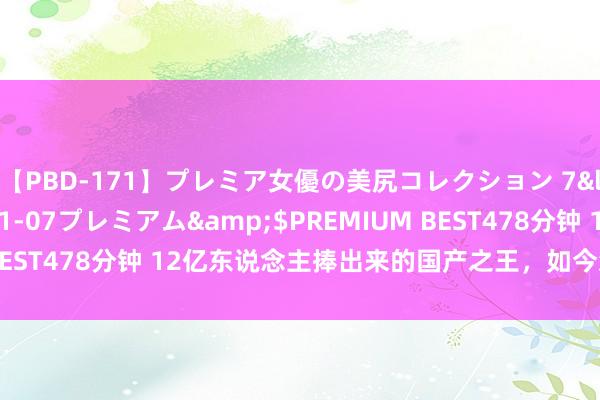 【PBD-171】プレミア女優の美尻コレクション 7</a>2012-11-07プレミアム&$PREMIUM BEST478分钟 12亿东说念主捧出来的国产之王，如今怎么年年挨骂？