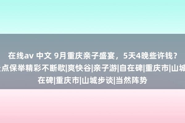 在线av 中文 9月重庆亲子盛宴，5天4晚些许钱？何如玩攻略+景点保举精彩不断歇|爽快谷|亲子游|自在碑|重庆市|山城步谈|当然阵势