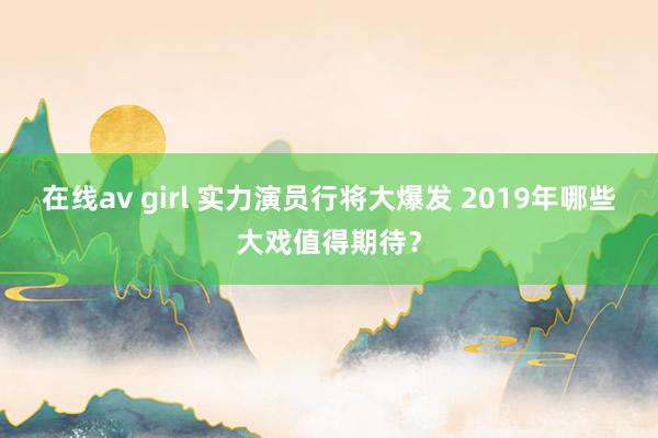 在线av girl 实力演员行将大爆发 2019年哪些大戏值得期待？