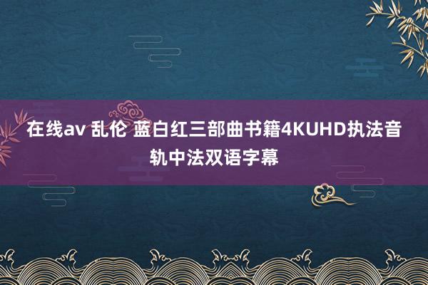 在线av 乱伦 蓝白红三部曲书籍4KUHD执法音轨中法双语字幕