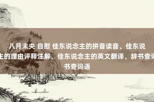 八月未央 自慰 佳东说念主的拼音读音、佳东说念主的理由评释注解、佳东说念主的英文翻译、辞书查词语