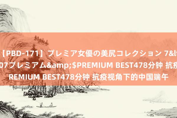 【PBD-171】プレミア女優の美尻コレクション 7</a>2012-11-07プレミアム&$PREMIUM BEST478分钟 抗疫视角下的中国端午