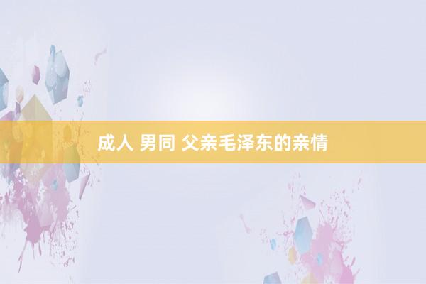 成人 男同 父亲毛泽东的亲情