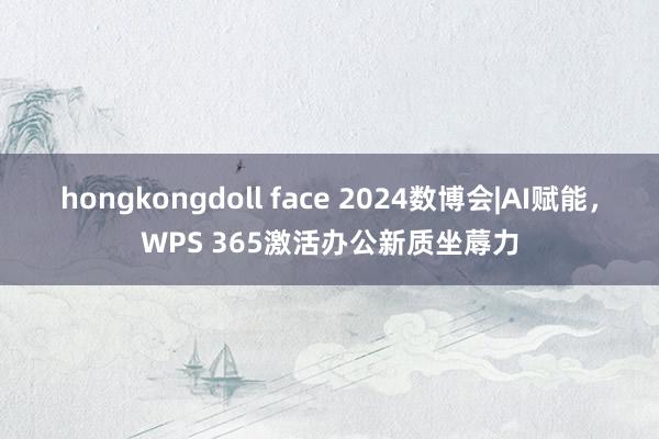 hongkongdoll face 2024数博会|AI赋能，WPS 365激活办公新质坐蓐力