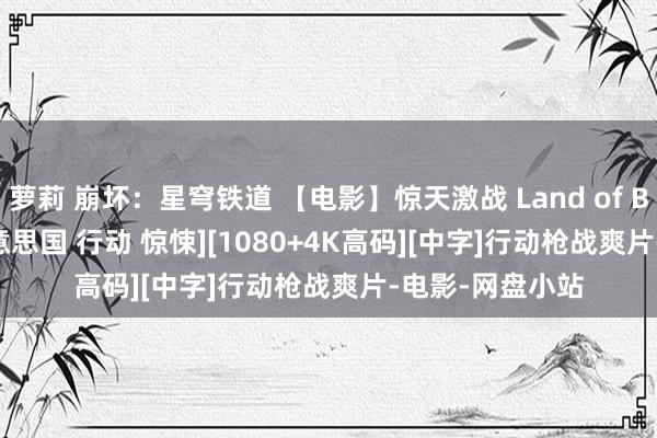 萝莉 崩坏：星穹铁道 【电影】惊天激战 Land of Bad (2024)[好意思国 行动 惊悚][1080+4K高码][中字]行动枪战爽片-电影-网盘小站