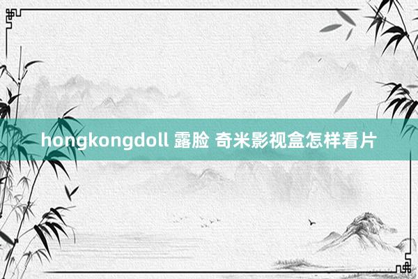 hongkongdoll 露脸 奇米影视盒怎样看片