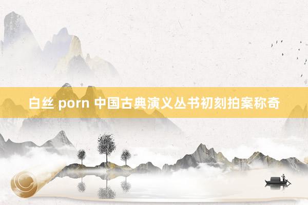 白丝 porn 中国古典演义丛书初刻拍案称奇