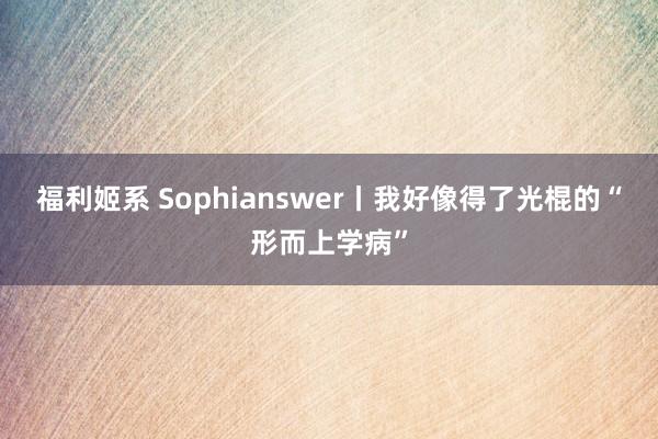 福利姬系 Sophianswer丨我好像得了光棍的“形而上学病”