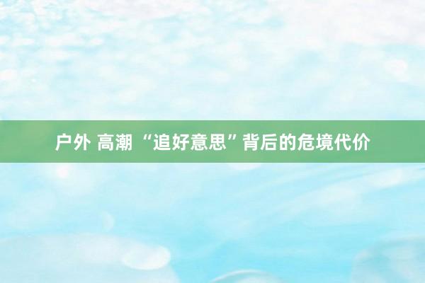 户外 高潮 “追好意思”背后的危境代价