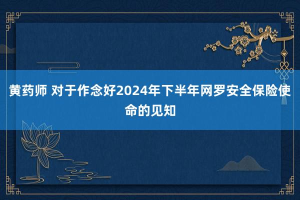 黄药师 对于作念好2024年下半年网罗安全保险使命的见知