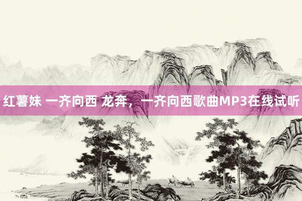 红薯妹 一齐向西 龙奔，一齐向西歌曲MP3在线试听