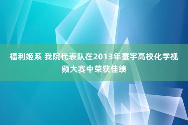 福利姬系 我院代表队在2013年寰宇高校化学视频大赛中荣获佳绩