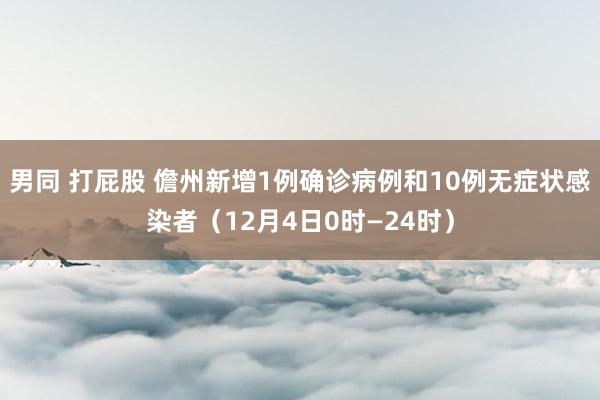 男同 打屁股 儋州新增1例确诊病例和10例无症状感染者（12月4日0时—24时）