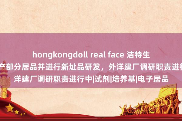 hongkongdoll real face 洁特生物：正在使用国产材料出产部分居品并进行新址品研发，外洋建厂调研职责进行中|试剂|培养基|电子居品