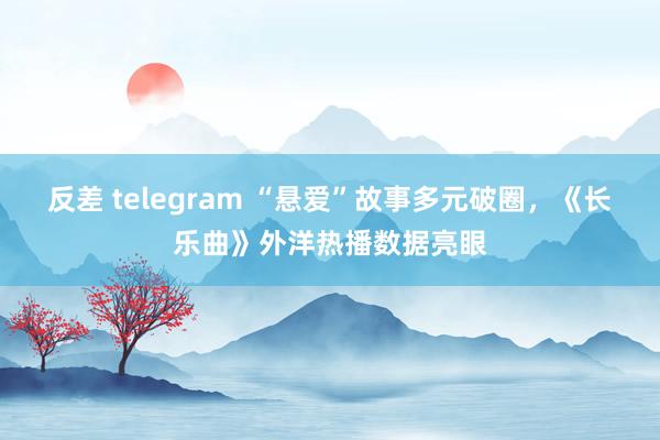 反差 telegram “悬爱”故事多元破圈，《长乐曲》外洋热播数据亮眼