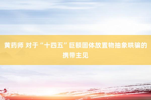 黄药师 对于“十四五”巨额固体放置物抽象哄骗的携带主见