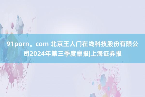 91porn。com 北京王人门在线科技股份有限公司2024年第三季度禀报|上海证券报