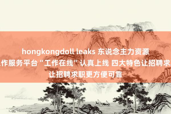 hongkongdoll leaks 东说念主力资源社会保险部工作服务平台“工作在线”认真上线 四大特色让招聘求职更方便可靠