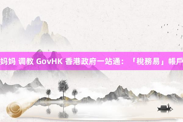 妈妈 调教 GovHK 香港政府一站通：「稅務易」帳戶