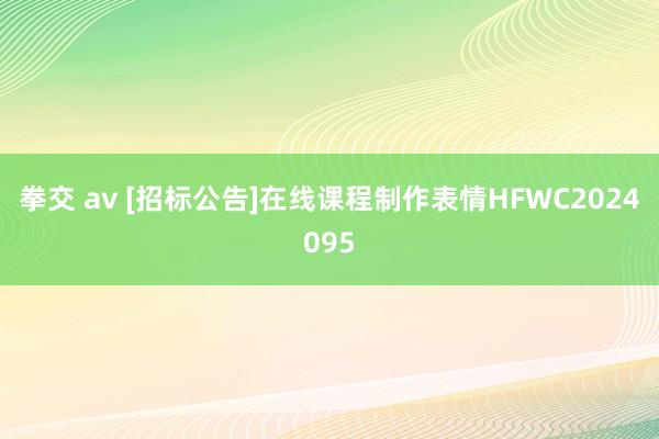 拳交 av [招标公告]在线课程制作表情HFWC2024095