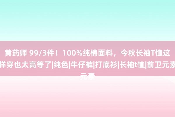 黄药师 99/3件！100%纯棉面料，今秋长袖T恤这样穿也太高等了|纯色|牛仔裤|打底衫|长袖t恤|前卫元素