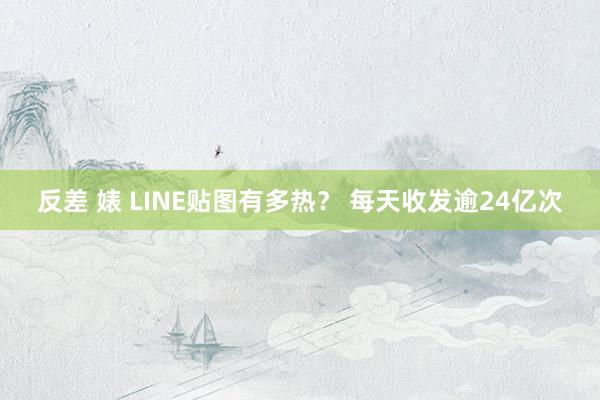 反差 婊 LINE贴图有多热？ 每天收发逾24亿次