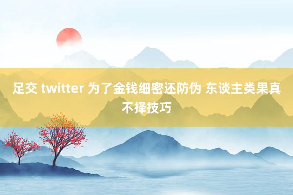 足交 twitter 为了金钱细密还防伪 东谈主类果真不择技巧