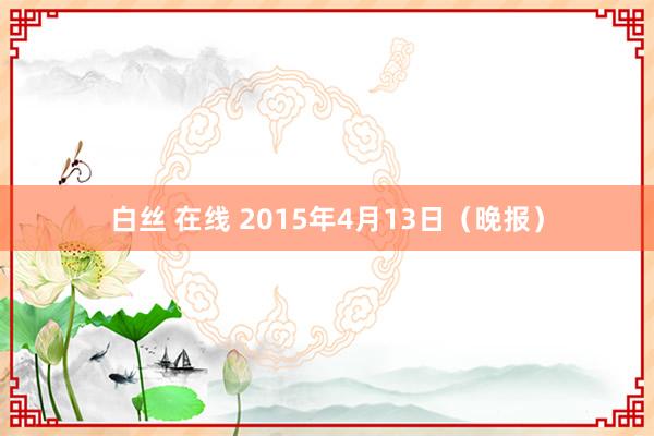 白丝 在线 2015年4月13日（晚报）