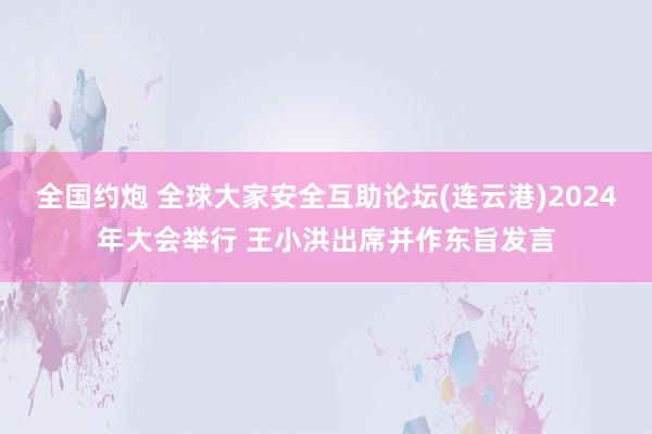 全国约炮 全球大家安全互助论坛(连云港)2024年大会举行 王小洪出席并作东旨发言