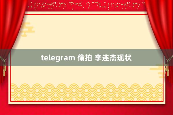 telegram 偷拍 李连杰现状