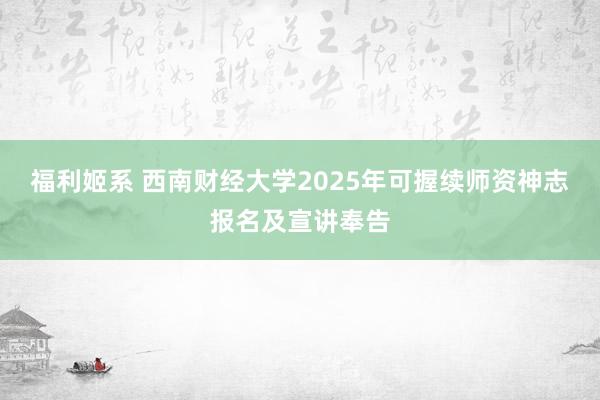 福利姬系 西南财经大学2025年可握续师资神志报名及宣讲奉告