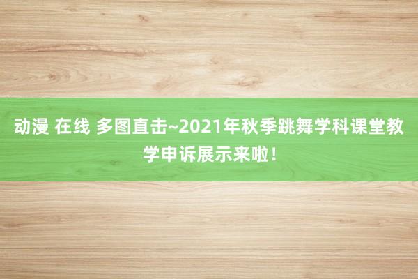 动漫 在线 多图直击~2021年秋季跳舞学科课堂教学申诉展示来啦！