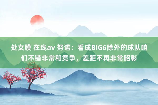 处女膜 在线av 努诺：看成BIG6除外的球队咱们不错非常和竞争，差距不再非常昭彰